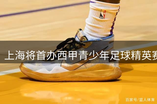上海将首办西甲青少年足球精英赛 亚洲新星齐聚申城